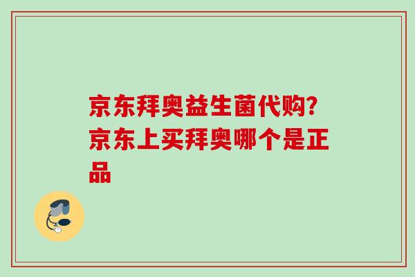京东拜奥益生菌代购?京东上买拜奥哪个是正品 京东拜奥益生菌代购?京东上买拜奥哪个是正品
