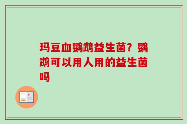 玛豆鹦鹉益生菌?鹦鹉可以用人用的益生菌吗 玛豆鹦鹉益生菌?鹦鹉可以用人用的益生菌吗