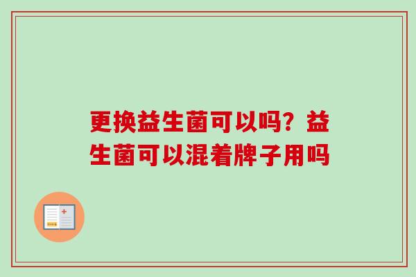 更换益生菌可以吗?益生菌可以混着牌子用吗 更换益生菌可以吗?益生菌可以混着牌子用吗