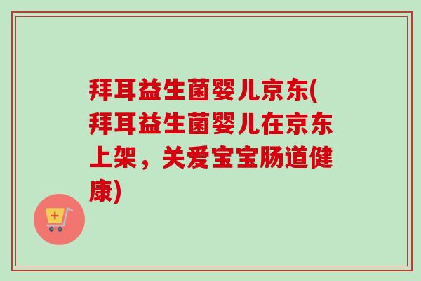 拜耳益生菌婴儿京东(拜耳益生菌婴儿在京东上架,关爱宝宝肠道健康) 拜耳益生菌婴儿京东(拜耳益生菌婴儿在京东上架,关爱宝宝肠道健康)