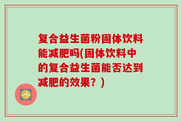 复合益生菌粉固体饮料能吗(固体饮料中的复合益生菌能否达到的效果?) 复合益生菌粉固体饮料能吗(固体饮料中的复合益生菌能否达到的效果?)