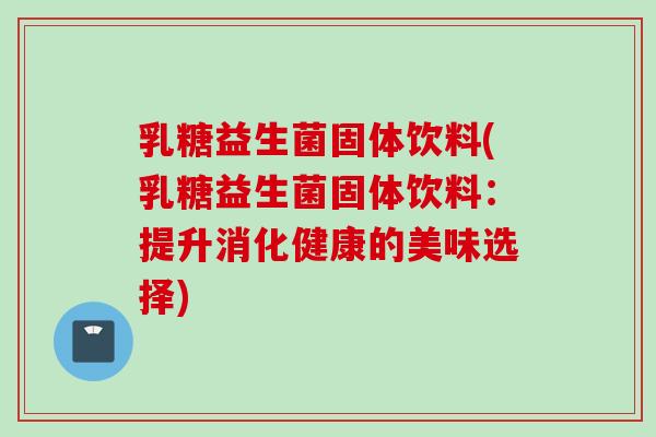 乳糖益生菌固体饮料(乳糖益生菌固体饮料:提升消化健康的美味选择) 乳糖益生菌固体饮料(乳糖益生菌固体饮料:提升消化健康的美味选择)