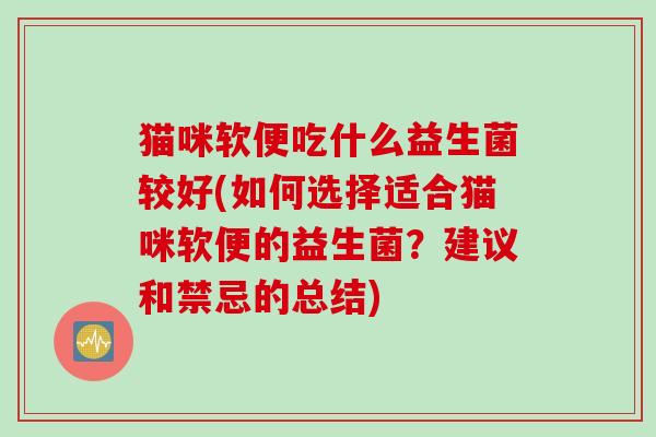猫咪软便吃什么益生菌较好(如何选择适合猫咪软便的益生菌?建议和禁忌的总结) 猫咪软便吃什么益生菌较好(如何选择适合猫咪软便的益生菌?建议和禁忌的总结)