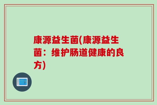康源益生菌(康源益生菌:维护肠道健康的良方) 康源益生菌(康源益生菌:维护肠道健康的良方)