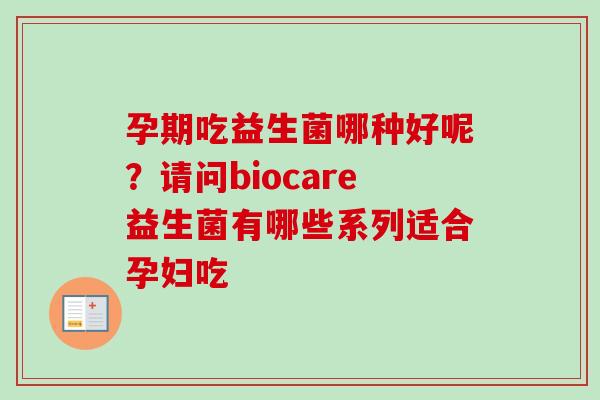 孕期吃益生菌哪种好呢?请问biocare益生菌有哪些系列适合孕妇吃 孕期吃益生菌哪种好呢?请问biocare益生菌有哪些系列适合孕妇吃