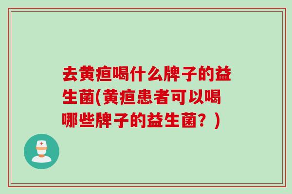 去黄疸喝什么牌子的益生菌(黄疸患者可以喝哪些牌子的益生菌?) 去黄疸喝什么牌子的益生菌(黄疸患者可以喝哪些牌子的益生菌?)