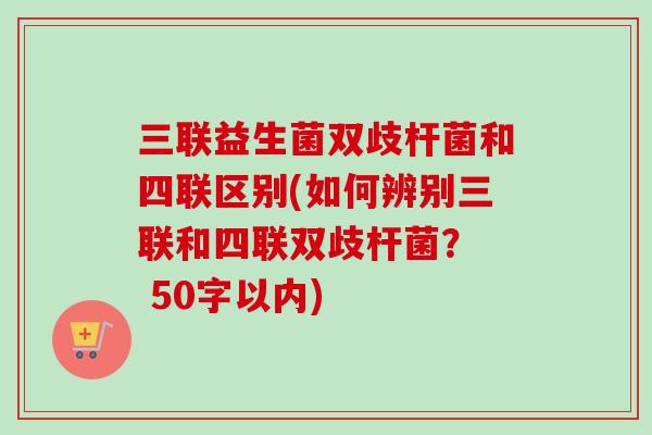 三联益生菌双歧杆菌和四联区别(如何辨别三联和四联双歧杆菌? 50字以内) 三联益生菌双歧杆菌和四联区别(如何辨别三联和四联双歧杆菌? 50字以内)
