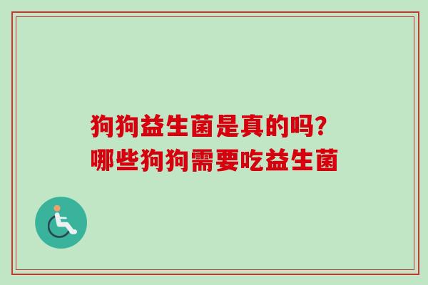 狗狗益生菌是真的吗?哪些狗狗需要吃益生菌 狗狗益生菌是真的吗?哪些狗狗需要吃益生菌