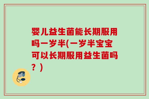 婴儿益生菌能长期服用吗一岁半(一岁半宝宝可以长期服用益生菌吗?) 婴儿益生菌能长期服用吗一岁半(一岁半宝宝可以长期服用益生菌吗?)