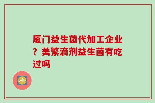 厦门益生菌代加工企业?美繁滴剂益生菌有吃过吗 厦门益生菌代加工企业?美繁滴剂益生菌有吃过吗