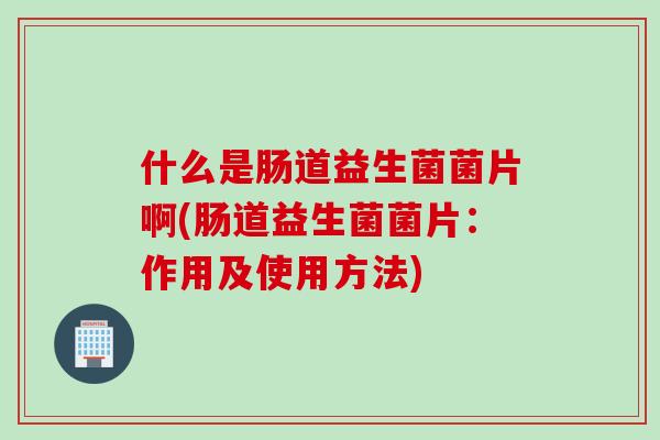 什么是肠道益生菌菌片啊(肠道益生菌菌片:作用及使用方法) 什么是肠道益生菌菌片啊(肠道益生菌菌片:作用及使用方法)