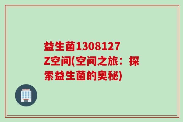 益生菌1308127Z空间(空间之旅:探索益生菌的奥秘) 益生菌1308127Z空间(空间之旅:探索益生菌的奥秘)