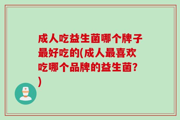 成人吃益生菌哪个牌子好吃的(成人喜欢吃哪个品牌的益生菌？)