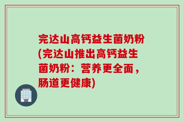 完达山高钙益生菌奶粉(完达山推出高钙益生菌奶粉:营养更全面,肠道更健康) 完达山高钙益生菌奶粉(完达山推出高钙益生菌奶粉:营养更全面,肠道更健康)