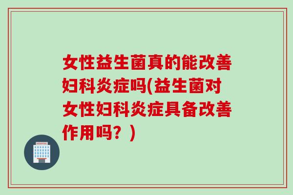 女性益生菌真的能改善吗(益生菌对女性具备改善作用吗？)