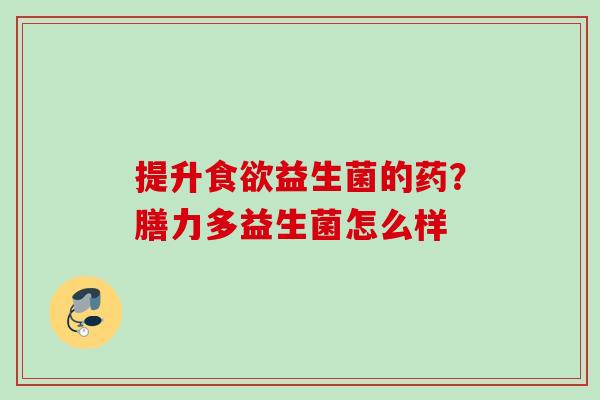 提升益生菌的药?膳力多益生菌怎么样 提升益生菌的药?膳力多益生菌怎么样