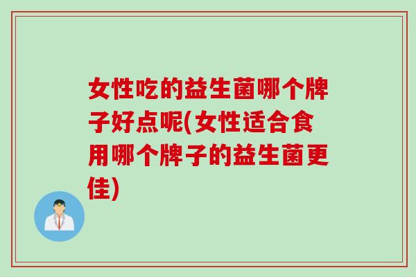 女性吃的益生菌哪个牌子好点呢(女性适合食用哪个牌子的益生菌更佳) 女性吃的益生菌哪个牌子好点呢(女性适合食用哪个牌子的益生菌更佳)