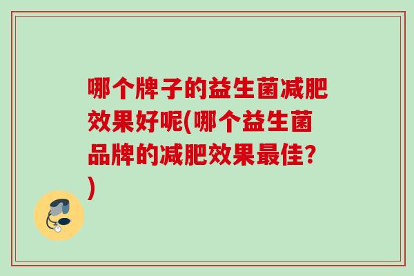 哪个牌子的益生菌效果好呢(哪个益生菌品牌的效果佳?) 哪个牌子的益生菌效果好呢(哪个益生菌品牌的效果佳?)