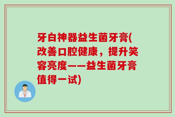 牙白神器益生菌牙膏(改善口腔健康,提升笑容亮度——益生菌牙膏值得一试) 牙白神器益生菌牙膏(改善口腔健康,提升笑容亮度——益生菌牙膏值得一试)