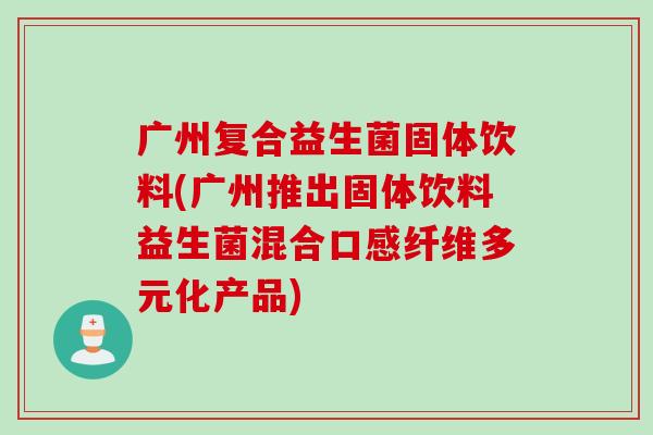 广州复合益生菌固体饮料(广州推出固体饮料益生菌混合口感纤维多元化产品) 广州复合益生菌固体饮料(广州推出固体饮料益生菌混合口感纤维多元化产品)