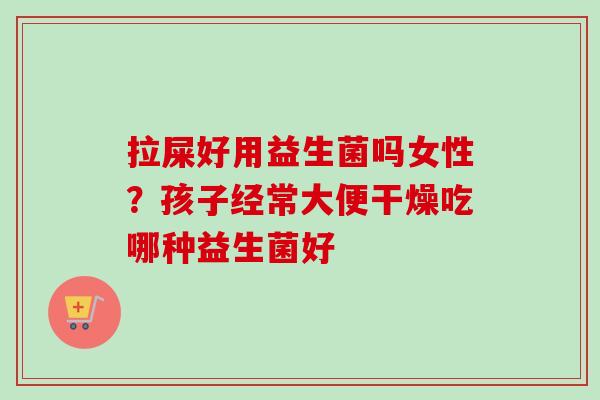 拉屎好用益生菌吗女性?孩子经常大便干燥吃哪种益生菌好 拉屎好用益生菌吗女性?孩子经常大便干燥吃哪种益生菌好