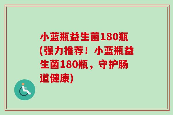 小蓝瓶益生菌180瓶(强力推荐!小蓝瓶益生菌180瓶,守护肠道健康) 小蓝瓶益生菌180瓶(强力推荐!小蓝瓶益生菌180瓶,守护肠道健康)