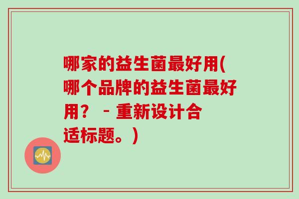 哪家的益生菌好用(哪个品牌的益生菌好用? - 重新设计合适标题。) 哪家的益生菌好用(哪个品牌的益生菌好用? - 重新设计合适标题。)