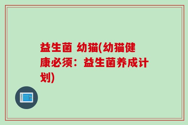 益生菌 幼猫(幼猫健康必须：益生菌养成计划)