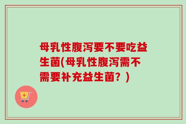 母乳性要不要吃益生菌(母乳性需不需要补充益生菌?) 母乳性要不要吃益生菌(母乳性需不需要补充益生菌?)