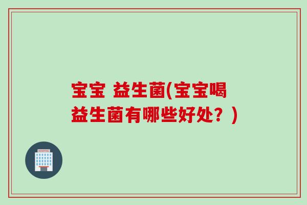 宝宝 益生菌(宝宝喝益生菌有哪些好处?) 宝宝 益生菌(宝宝喝益生菌有哪些好处?)