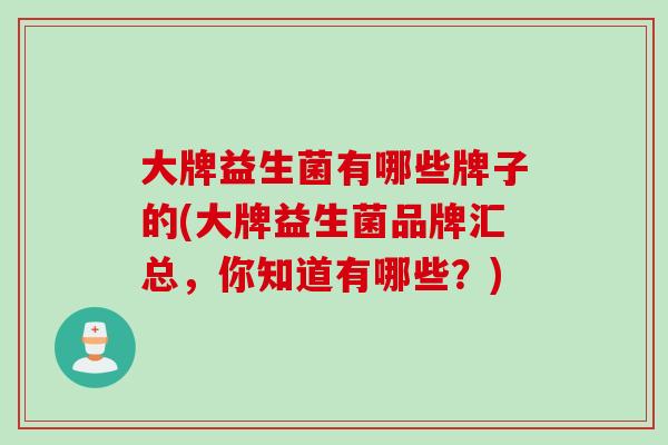 大牌益生菌有哪些牌子的(大牌益生菌品牌汇总,你知道有哪些?) 大牌益生菌有哪些牌子的(大牌益生菌品牌汇总,你知道有哪些?)