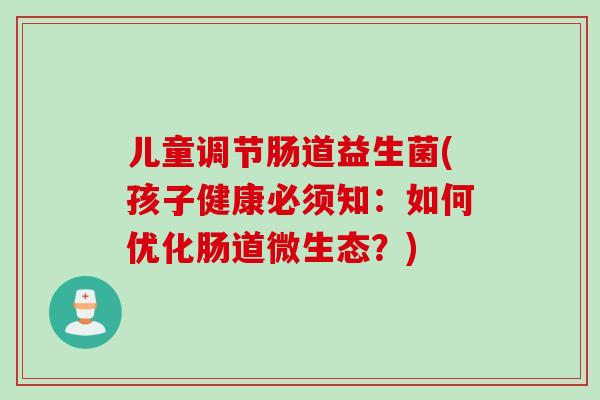 儿童调节肠道益生菌(孩子健康必须知：如何优化肠道微生态？)