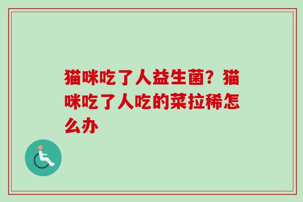 猫咪吃了人益生菌？猫咪吃了人吃的菜拉稀怎么办