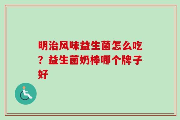 明风味益生菌怎么吃？益生菌奶棒哪个牌子好