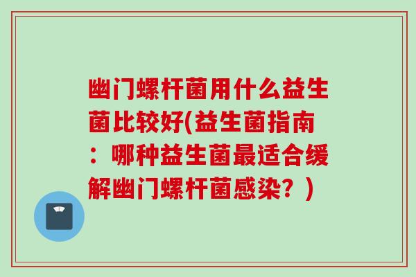 幽门螺杆菌用什么益生菌比较好(益生菌指南:哪种益生菌适合缓解幽门螺杆菌?) 幽门螺杆菌用什么益生菌比较好(益生菌指南:哪种益生菌适合缓解幽门螺杆菌?)