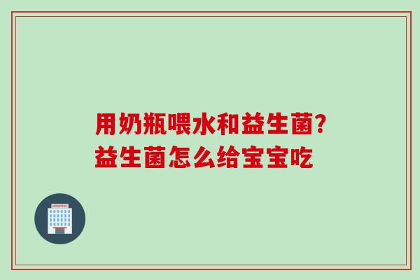 用奶瓶喂水和益生菌？益生菌怎么给宝宝吃