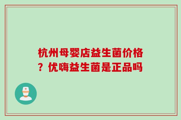 杭州母婴店益生菌价格?优嗨益生菌是正品吗 杭州母婴店益生菌价格?优嗨益生菌是正品吗