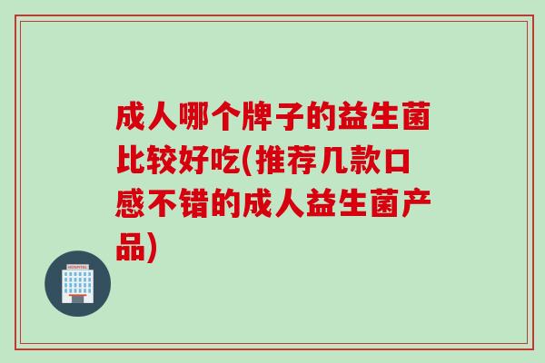 成人哪个牌子的益生菌比较好吃(推荐几款口感不错的成人益生菌产品) 成人哪个牌子的益生菌比较好吃(推荐几款口感不错的成人益生菌产品)