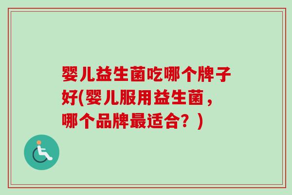 婴儿益生菌吃哪个牌子好(婴儿服用益生菌,哪个品牌适合?) 婴儿益生菌吃哪个牌子好(婴儿服用益生菌,哪个品牌适合?)