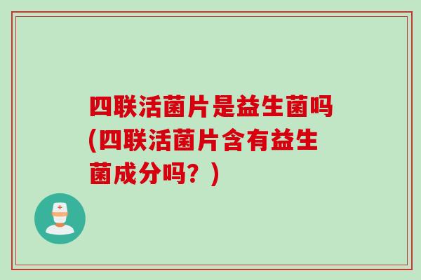 四联活菌片是益生菌吗(四联活菌片含有益生菌成分吗？)