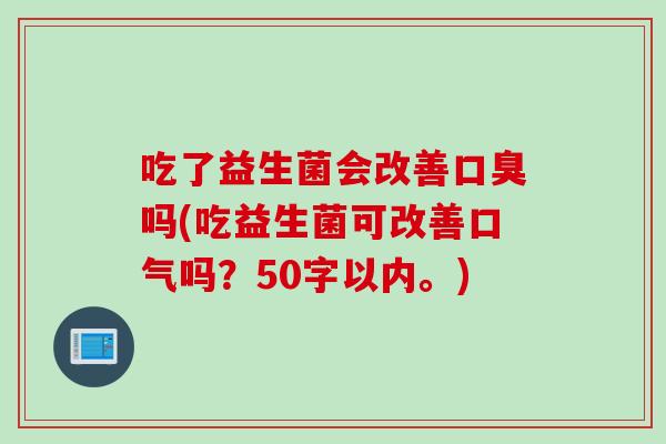 吃了益生菌会改善吗(吃益生菌可改善口气吗?50字以内。) 吃了益生菌会改善吗(吃益生菌可改善口气吗?50字以内。)