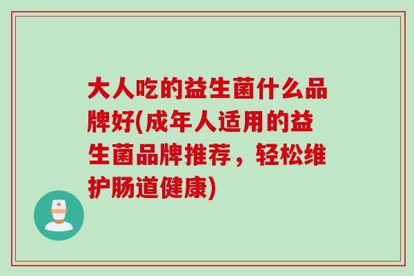 大人吃的益生菌什么品牌好(成年人适用的益生菌品牌推荐,轻松维护肠道健康) 大人吃的益生菌什么品牌好(成年人适用的益生菌品牌推荐,轻松维护肠道健康)