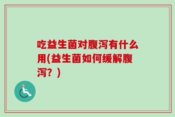 吃益生菌对有什么用(益生菌如何缓解?) 吃益生菌对有什么用(益生菌如何缓解?)