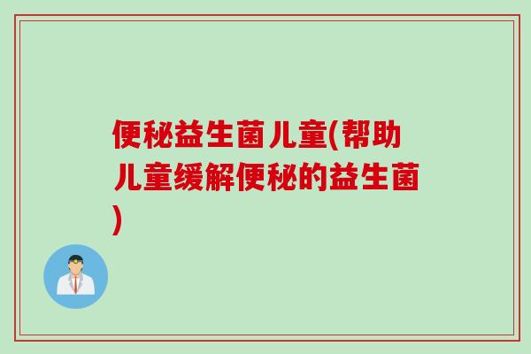 益生菌儿童(帮助儿童缓解的益生菌) 益生菌儿童(帮助儿童缓解的益生菌)