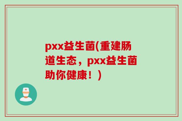 pxx益生菌(重建肠道生态,pxx益生菌助你健康!) pxx益生菌(重建肠道生态,pxx益生菌助你健康!)