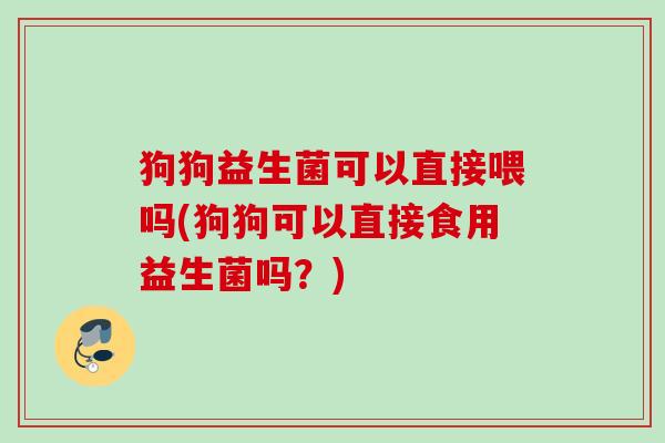 狗狗益生菌可以直接喂吗(狗狗可以直接食用益生菌吗?) 狗狗益生菌可以直接喂吗(狗狗可以直接食用益生菌吗?)