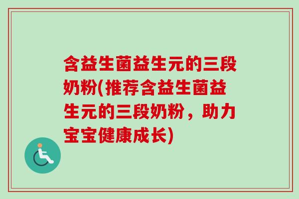 含益生菌益生元的三段奶粉(推荐含益生菌益生元的三段奶粉,助力宝宝健康成长) 含益生菌益生元的三段奶粉(推荐含益生菌益生元的三段奶粉,助力宝宝健康成长)