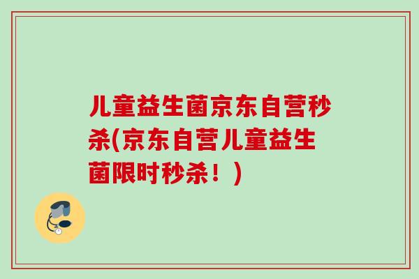 儿童益生菌京东自营秒杀(京东自营儿童益生菌限时秒杀!) 儿童益生菌京东自营秒杀(京东自营儿童益生菌限时秒杀!)