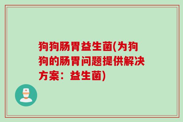 狗狗肠胃益生菌(为狗狗的肠胃问题提供解决方案:益生菌) 狗狗肠胃益生菌(为狗狗的肠胃问题提供解决方案:益生菌)