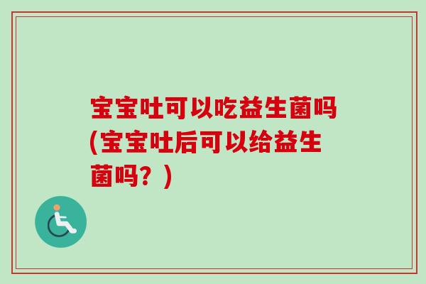 宝宝吐可以吃益生菌吗(宝宝吐后可以给益生菌吗?) 宝宝吐可以吃益生菌吗(宝宝吐后可以给益生菌吗?)